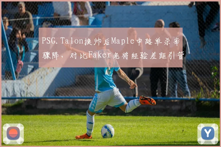 PSG.Talon换帅后Maple中路单杀率骤降，对比Faker老将经验差距引管理层反思