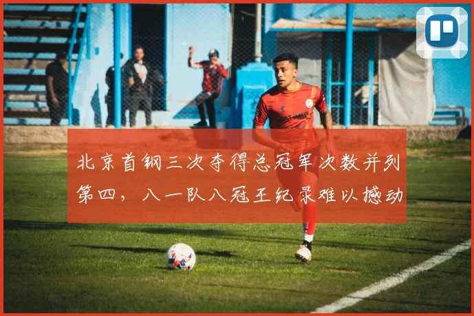 北京首钢三次夺得总冠军次数并列第四,八一队八冠王纪录难以撼动